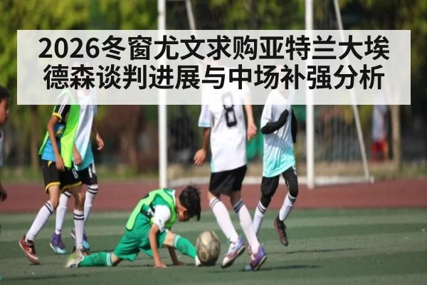 2026冬窗尤文求购亚特兰大埃德森谈判进展与中场补强分析