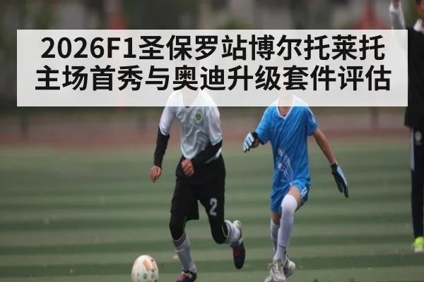 2026F1圣保罗站博尔托莱托主场首秀与奥迪升级套件评估